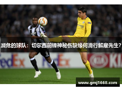 濒危的球队：切尔西前锋神秘伤缺缘何滑行解雇先生？